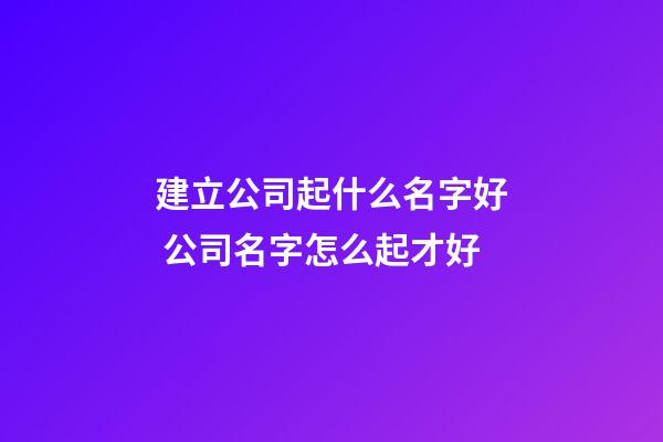 建立公司起什么名字好 公司名字怎么起才好-第1張-公司起名-玄機(jī)派